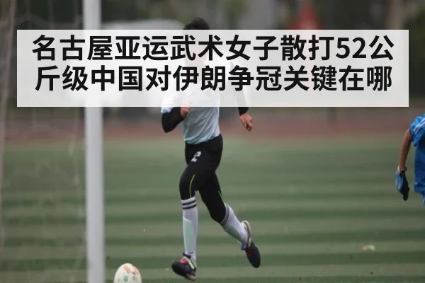名古屋亚运武术女子散打52公斤级中国对伊朗争冠关键在哪