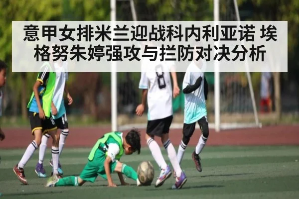 意甲女排米兰迎战科内利亚诺 埃格努朱婷强攻与拦防对决分析