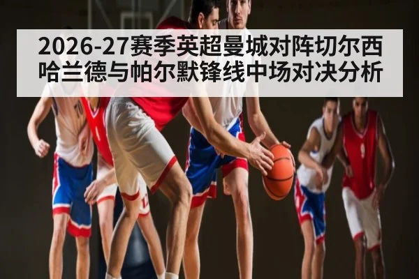 2026-27赛季英超曼城对阵切尔西哈兰德与帕尔默锋线中场对决分析