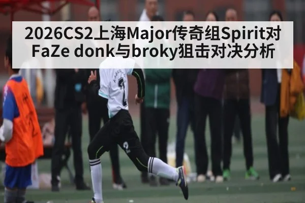2026CS2上海Major传奇组Spirit对FaZe donk与broky狙击对决分析
