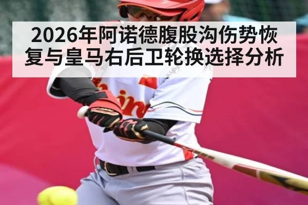 2026年阿诺德腹股沟伤势恢复与皇马右后卫轮换选择分析