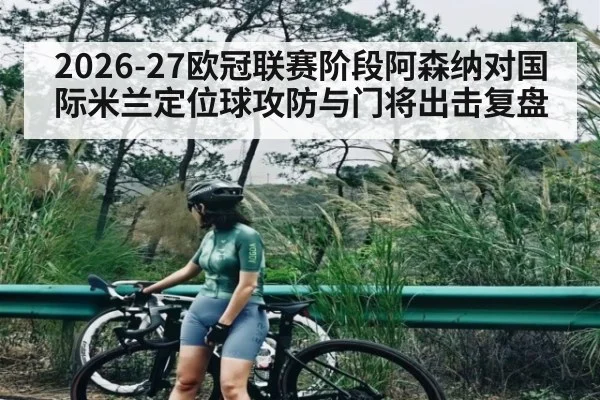 2026-27欧冠联赛阶段阿森纳对国际米兰定位球攻防与门将出击复盘